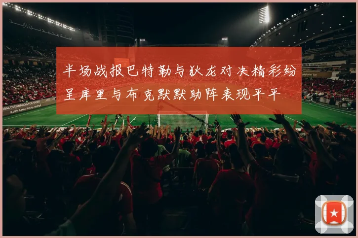 半场战报巴特勒与狄龙对决精彩纷呈库里与布克默默助阵表现平平