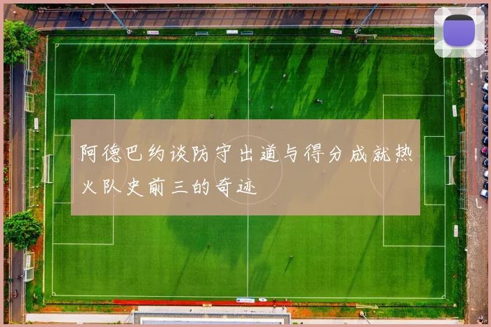阿德巴约谈防守出道与得分成就热火队史前三的奇迹