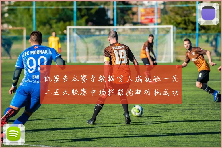 凯塞多本赛季数据惊人成就独一无二五大联赛中场拦截抢断对抗成功均超标