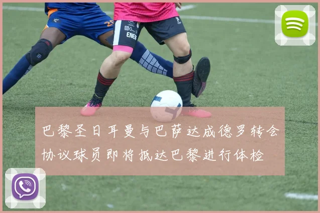 巴黎圣日耳曼与巴萨达成德罗转会协议球员即将抵达巴黎进行体检
