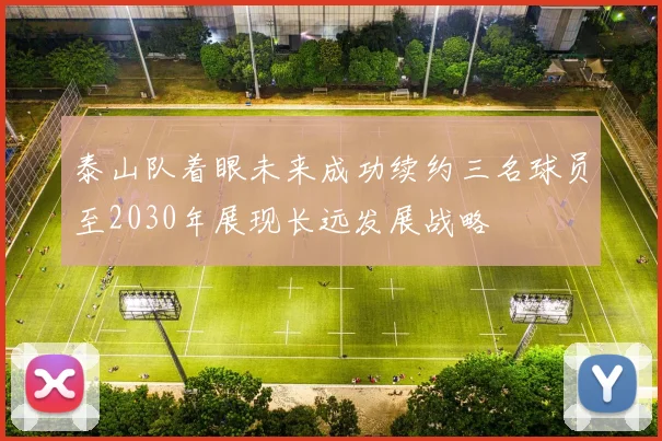 泰山队着眼未来成功续约三名球员至2030年展现长远发展战略