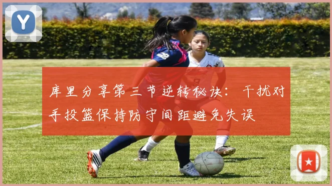 库里分享第三节逆转秘诀：干扰对手投篮保持防守间距避免失误