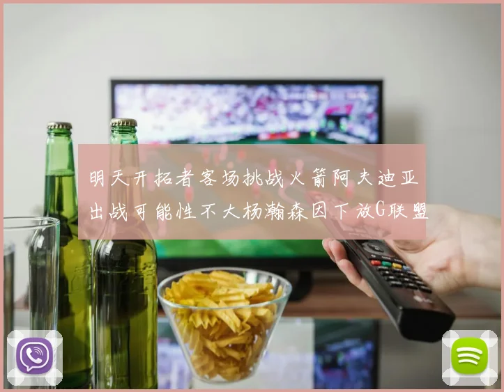 明天开拓者客场挑战火箭阿夫迪亚出战可能性不大杨瀚森因下放G联盟缺席
