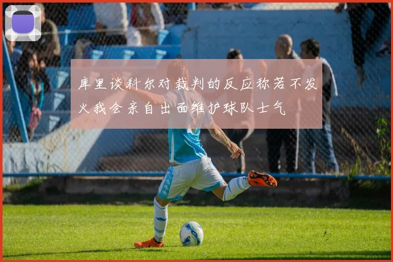库里谈科尔对裁判的反应称若不发火我会亲自出面维护球队士气