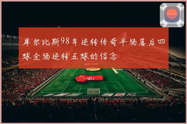 库尔比斯98年逆转传奇半场落后四球全场逆转五球的信念