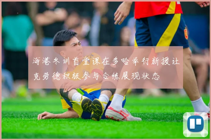 海港冬训首堂课在多哈举行新援让克劳德积极参与合练展现状态
