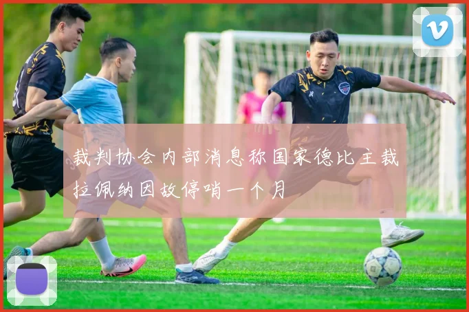 裁判协会内部消息称国家德比主裁拉佩纳因故停哨一个月