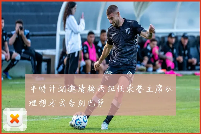丰特计划邀请梅西担任荣誉主席以理想方式告别巴萨