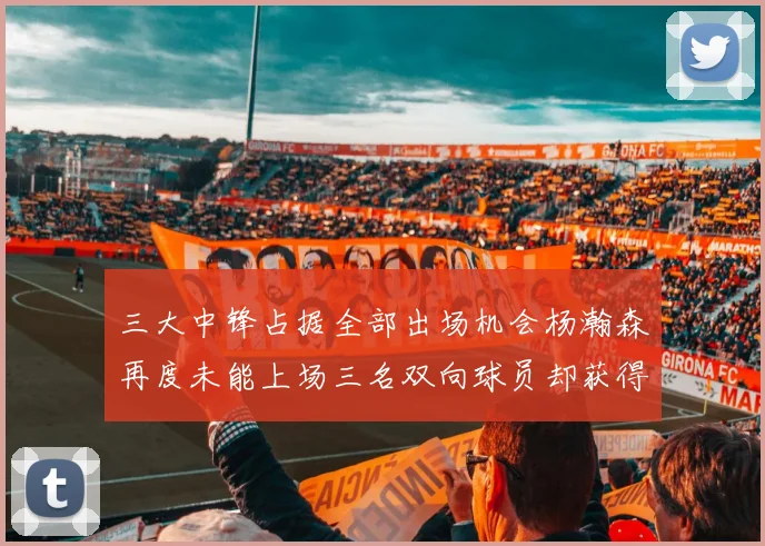 三大中锋占据全部出场机会杨瀚森再度未能上场三名双向球员却获得机会