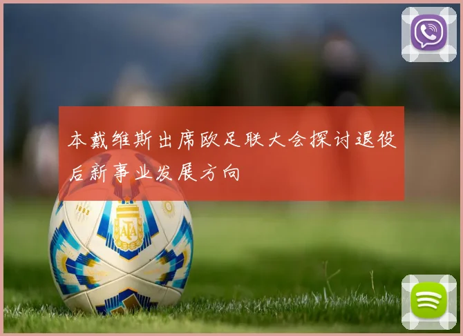 本戴维斯出席欧足联大会探讨退役后新事业发展方向