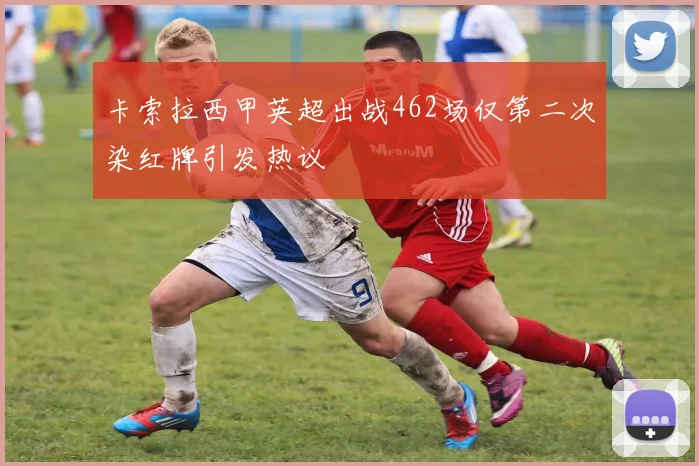 卡索拉西甲英超出战462场仅第二次染红牌引发热议