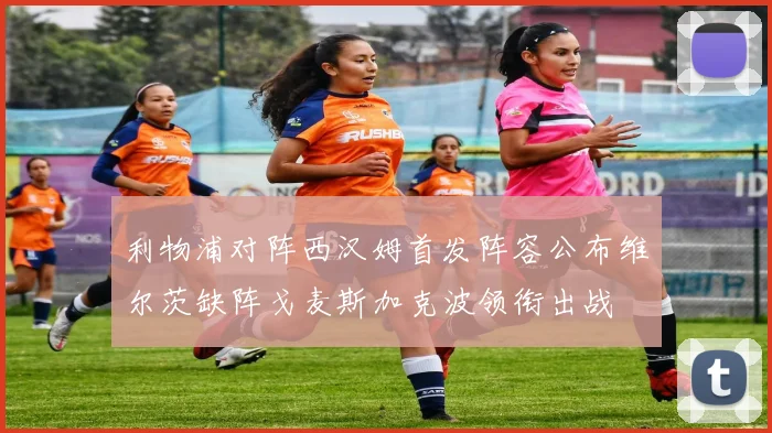 利物浦对阵西汉姆首发阵容公布维尔茨缺阵戈麦斯加克波领衔出战
