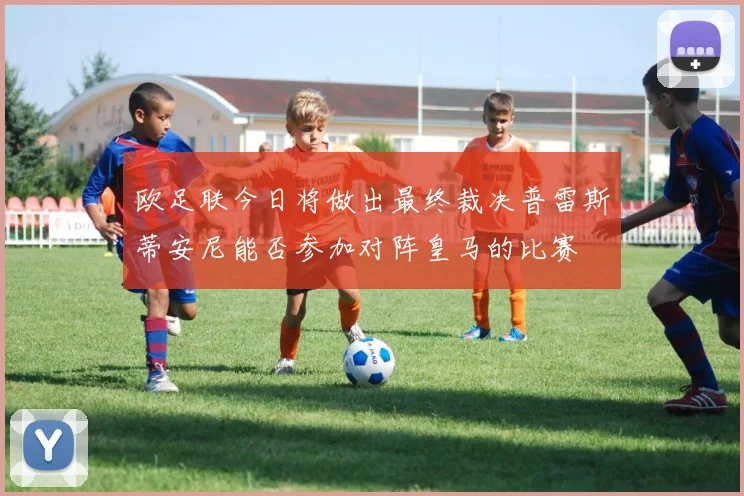 欧足联今日将做出最终裁决普雷斯蒂安尼能否参加对阵皇马的比赛