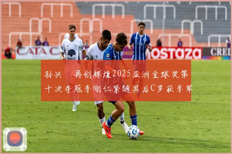 孙兴慜再创辉煌2025亚洲金球奖第十次夺冠李刚仁紧随其后C罗获季军