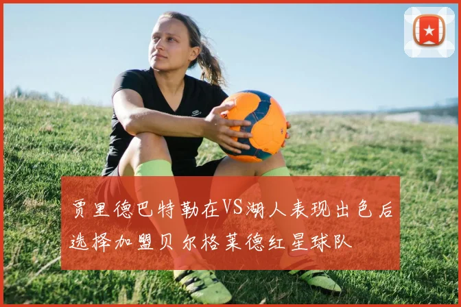 贾里德巴特勒在VS湖人表现出色后选择加盟贝尔格莱德红星球队