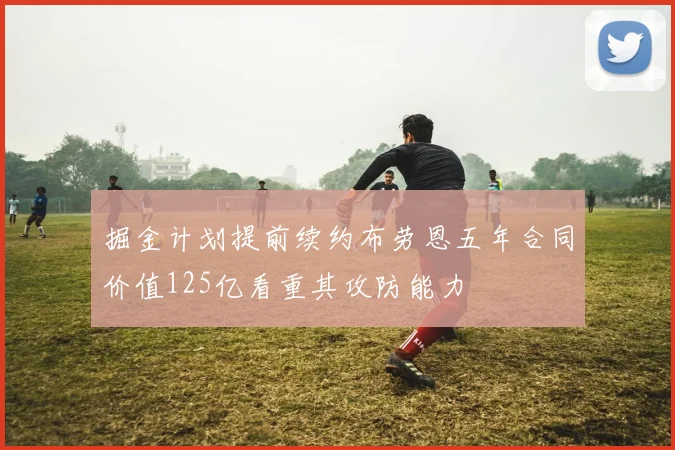掘金计划提前续约布劳恩五年合同价值125亿看重其攻防能力