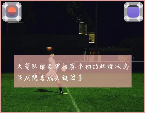 火箭队能否重拾赛季初的辉煌状态伤病隐患成关键因素
