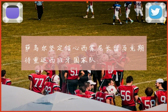 萨乌尔坚定信心西蒙尼长留马竞期待重返西班牙国家队