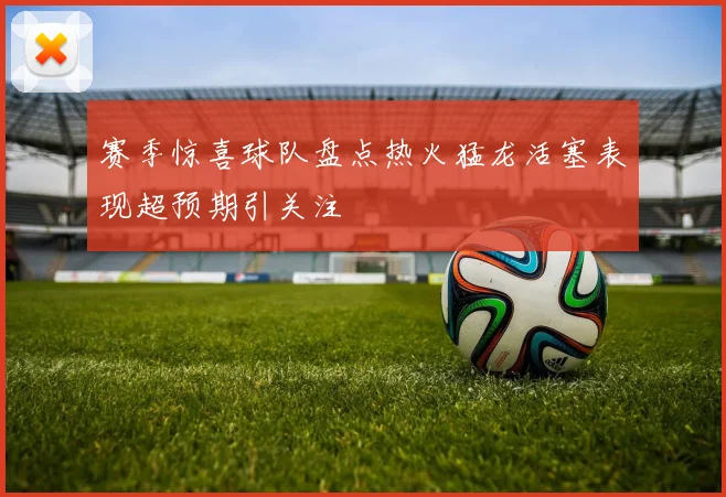 赛季惊喜球队盘点热火猛龙活塞表现超预期引关注