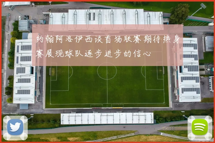 约翰阿洛伊西谈首场联赛期待热身赛展现球队逐步进步的信心