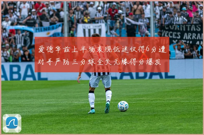 爱德华兹上半场表现低迷仅得6分遭对手严防三分球全失无缘得分爆发