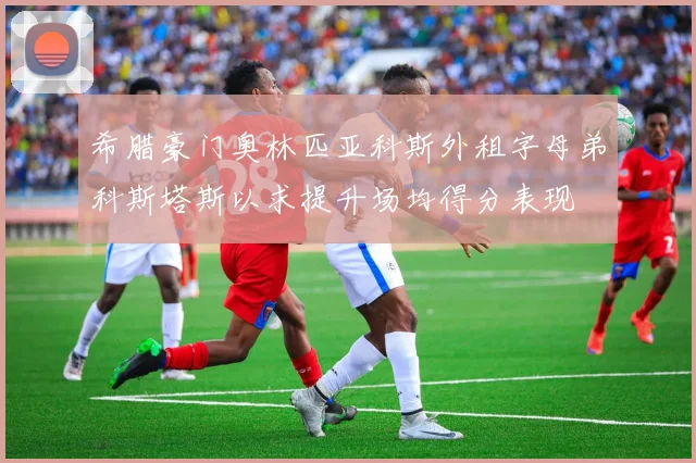 希腊豪门奥林匹亚科斯外租字母弟科斯塔斯以求提升场均得分表现