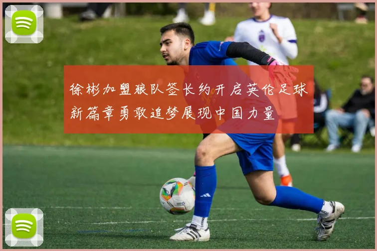 徐彬加盟狼队签长约开启英伦足球新篇章勇敢追梦展现中国力量