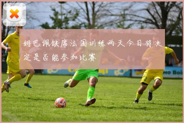 姆巴佩缺席法国训练两天今日将决定是否能参加比赛