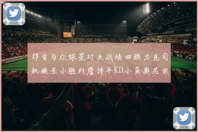 邓肯与众球星对决战绩回顾力克司机狼王小胜科詹持平KD小负奥尼尔