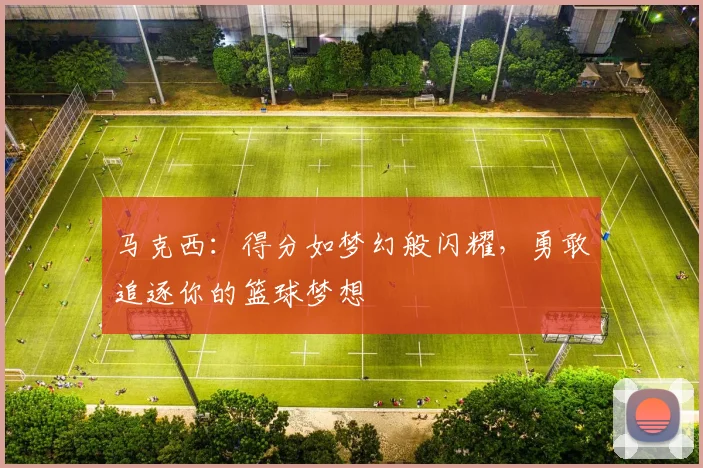 马克西：得分如梦幻般闪耀，勇敢追逐你的篮球梦想