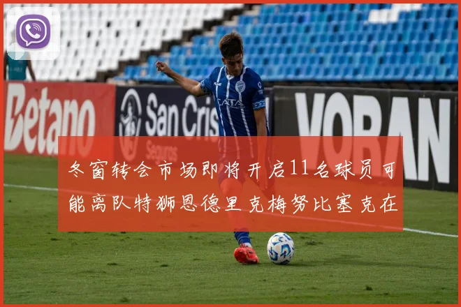 冬窗转会市场即将开启11名球员可能离队特狮恩德里克梅努比塞克在列