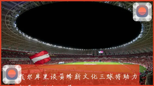 戴尔库里谈黄蜂新文化三球将助力新秀成长与发展