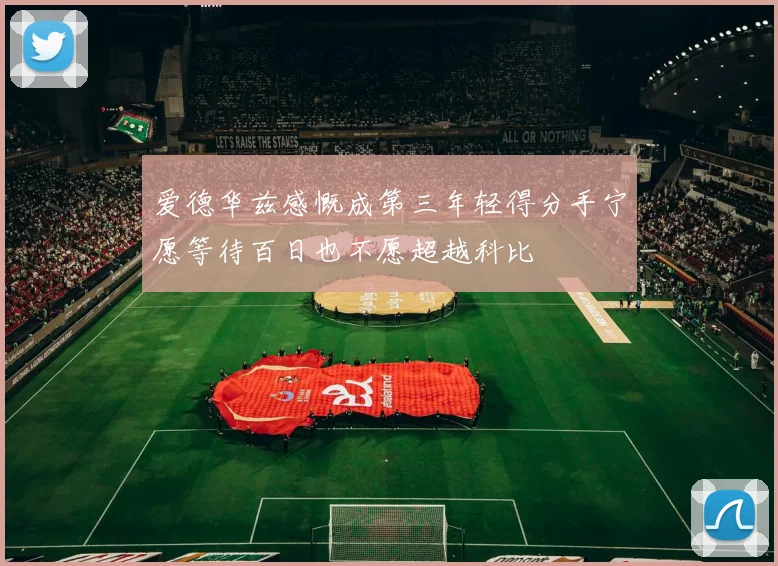 爱德华兹感慨成第三年轻得分手宁愿等待百日也不愿超越科比