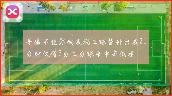 手感不佳影响表现三球替补出战21分钟仅得5分三分球命中率低迷
