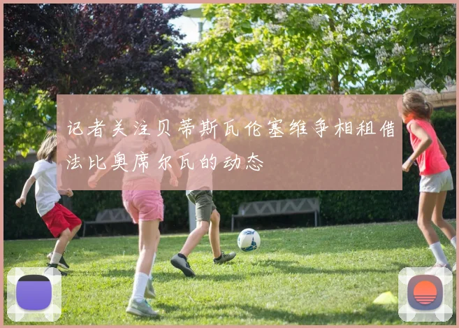 记者关注贝蒂斯瓦伦塞维争相租借法比奥席尔瓦的动态