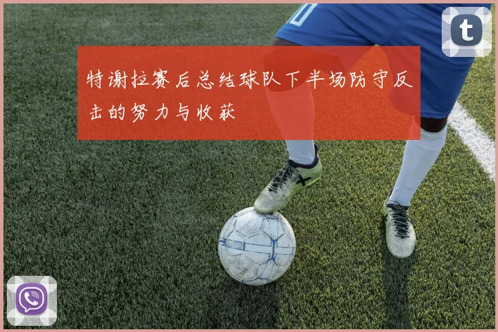特谢拉赛后总结球队下半场防守反击的努力与收获