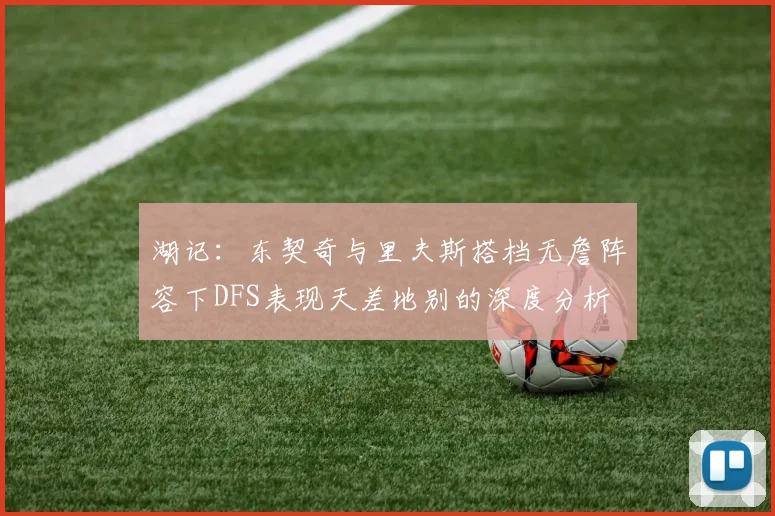湖记：东契奇与里夫斯搭档无詹阵容下DFS表现天差地别的深度分析