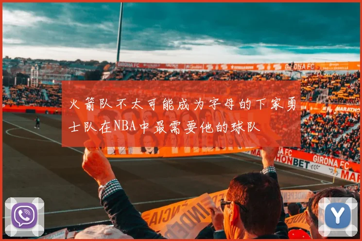 火箭队不太可能成为字母的下家勇士队在NBA中最需要他的球队
