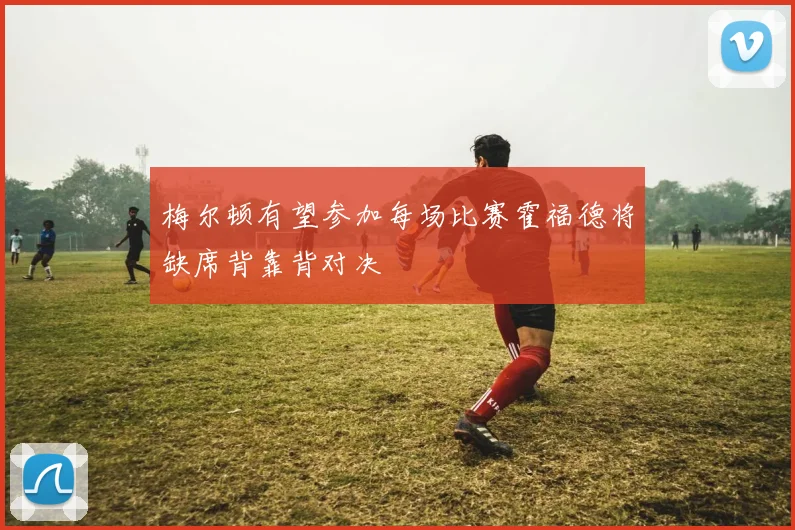 梅尔顿有望参加每场比赛霍福德将缺席背靠背对决