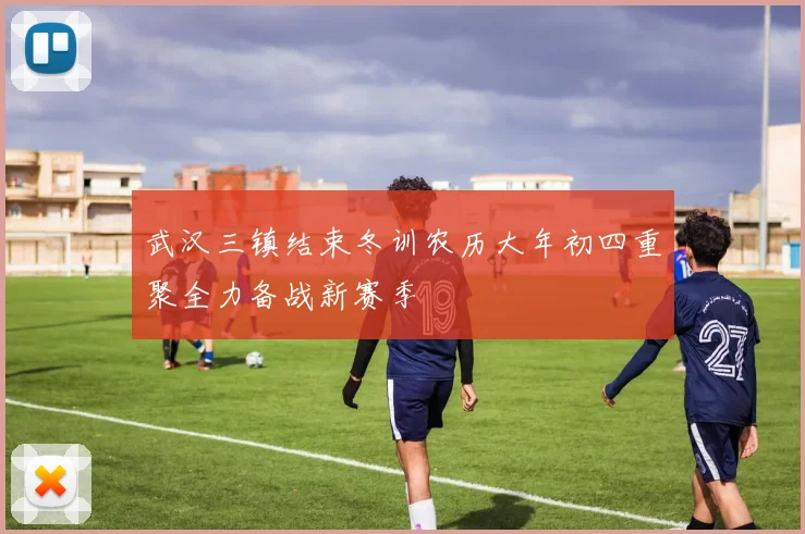 武汉三镇结束冬训农历大年初四重聚全力备战新赛季