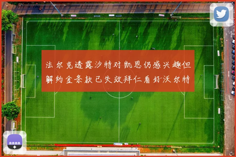 法尔克透露沙特对凯恩仍感兴趣但解约金条款已失效拜仁看好沃尔特马德