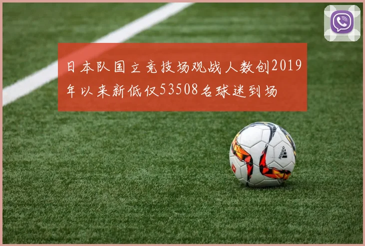 日本队国立竞技场观战人数创2019年以来新低仅53508名球迷到场