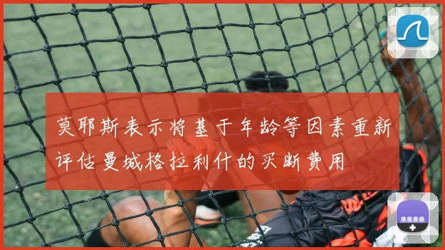 莫耶斯表示将基于年龄等因素重新评估曼城格拉利什的买断费用