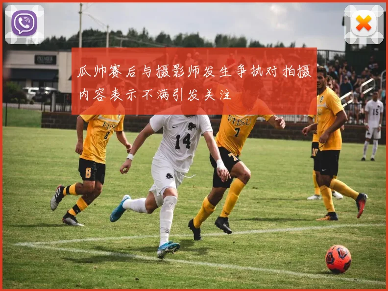 瓜帅赛后与摄影师发生争执对拍摄内容表示不满引发关注