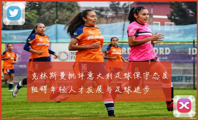 克林斯曼批评意大利足球保守态度阻碍年轻人才发展与足球进步